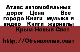 Атлас автомобильных дорог › Цена ­ 50 - Все города Книги, музыка и видео » Книги, журналы   . Крым,Новый Свет